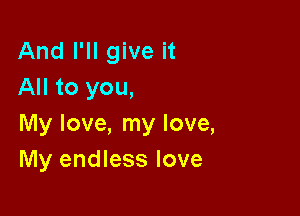 And I'll give it
All to you,

My love, my love,
My endless love