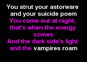 You strut your astorware
and your suicide poem
You come out at night,
that's when the energy

comes

And the dark side's light
and the vampires roam
