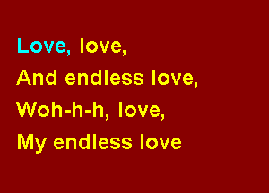 Love, love,
And endless love,

Woh-h-h, love,
My endless love