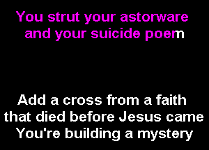 You strut your astorware
and your suicide poem

Add a cross from a faith
that died before Jesus came
You're building a mystery