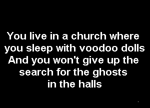 You live in a church where
you sleep with voodoo dolls
And you won't give up the
search for the ghosts
in the halls