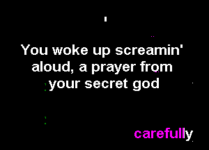 You woke up screamin'
aloud, a prayer from

your secret god

carefully