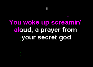 You woke up screamin'
aloud, a prayer from

your secret god