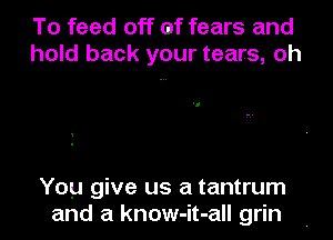 To feed off (if fears and
hold back your tears, oh

You give us a tantrum

and a know-it-all grin