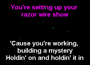 You're setting up your
razor wire show

'Cduse you're working,
building a mystery
Holdin' on and holdin' it in