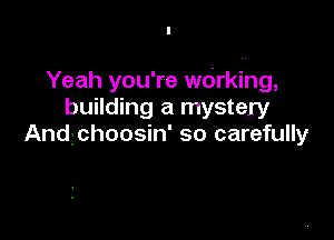 Yeah you're wdrking,
building a mystery

And3choosin' so carefully