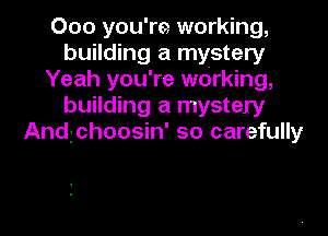 Ooo you're. working,
building a mystery
Yeah you're wdrking,
building a mystery

And3choosin' so carefully