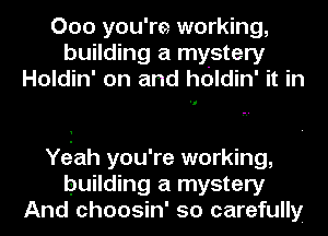 000 you'm working,
building a mystery
Holdin' on and holdin' it in

Yeiah you're working,
building a mystery
And choosin' so carefully