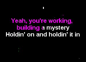 Yeah, you're wbrking,
building a mystery

Holdjn' on and holdin' it in