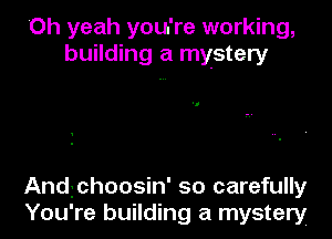 'Oh yeah you're working,
building a mystery

Andichoosin' so carefully
You're building a mystery