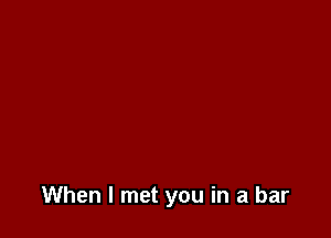 When I met you in a bar