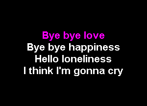 Bye bye love
Bye bye happiness

HeHoloneHness
I think I'm gonna cry