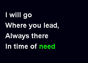 I will go
Where you lead,

Always there
In time of need