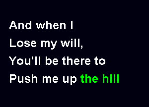 And when l
Lose my will,

You'll be there to
Push me up the hill