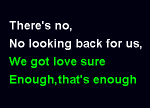 There's no,
No looking back for us,

We got love sure
Enough,that's enough