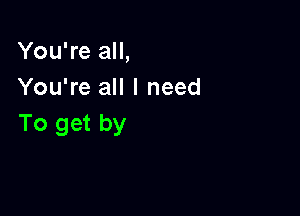 You're all,
You're all I need

To get by