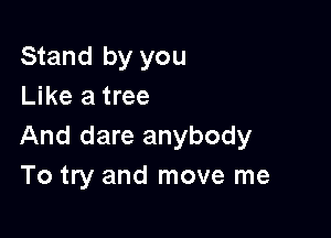 Stand by you
Like a tree

And dare anybody
To try and move me