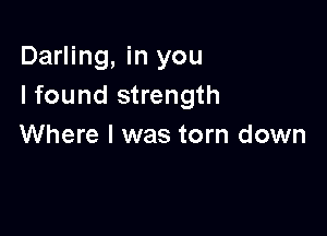 Darling, in you
I found strength

Where I was torn down