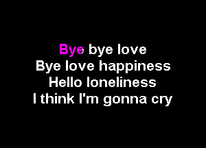 Bye bye love
Bye love happiness

Hello loneliness
I think I'm gonna cry