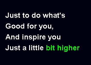 Just to do what's
Good for you,

And inspire you
Just a little bit higher