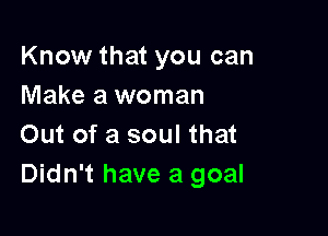 Know that you can
Make a woman

Out of a soul that
Didn't have a goal