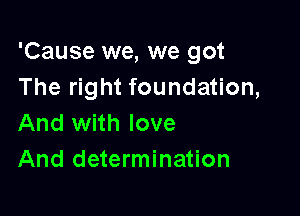 'Cause we, we got
The right foundation,

And with love
And determination