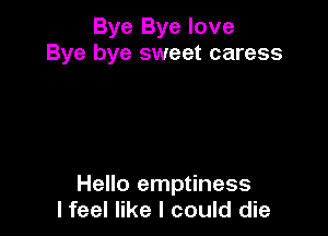 Bye Bye love
Bye bye sweet caress

Hello emptiness
lfeel like I could die