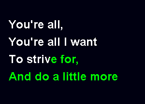 You're all,
You're all I want

To strive for,
And do a little more