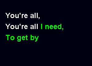 You're all,
You're all I need,

To get by