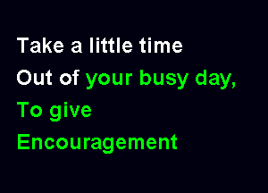 Take a little time
Out of your busy day,

To give
Encouragement