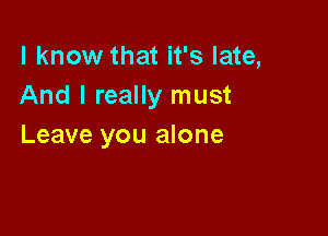 I know that it's late,
And I really must

Leave you alone
