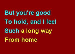 But you're good
To hold, and lfeel

Such a long way
From home