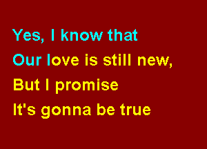 Yes, I know that
Our love is still new,

But I promise
It's gonna be true