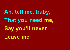 Ah, tell me, baby,
That you need me,

Say you'll never
Leave me