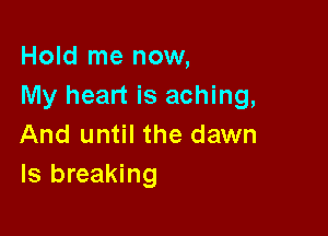 Hold me now,
My heart is aching,

And until the dawn
ls breaking