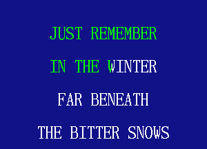 JUST REMEMBER
IN THE WINTER
FAR BENEATH

THE BITTER SNOWS l