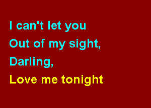 I can't let you
Out of my sight,

Darling,
Love me tonight