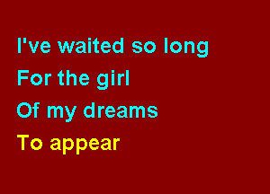 I've waited so long
For the girl

Of my dreams
To appear