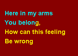 Here in my arms
You belong,

How can this feeling
Be wrong