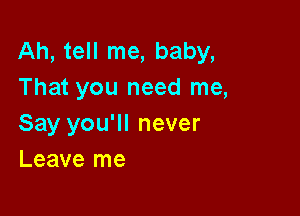Ah, tell me, baby,
That you need me,

Say you'll never
Leave me