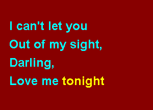 I can't let you
Out of my sight,

Darling,
Love me tonight