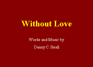 W'ithout Love

Words and Music by
Danny C. Small