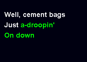 Well, cement bags
Just a-droopin'

0n down