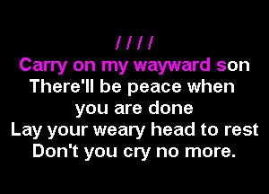I I I I
Carry on my wayward son
There'll be peace when
you are done
Lay your weary head to rest
Don't you cry no more.