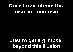 Once I rose above the
noise and confusion

Just to get a glimpse
beyond this illusion