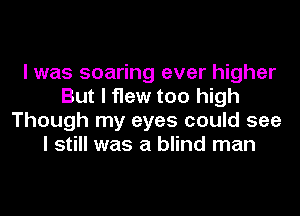 I was soaring ever higher
But I flew too high
Though my eyes could see
I still was a blind man