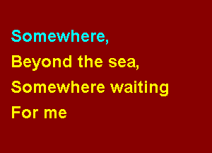 Somewhere,
Beyond the sea,

Somewhere waiting
For me