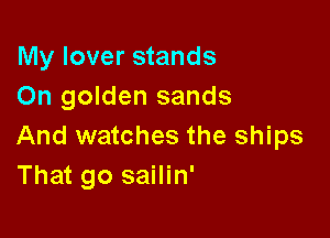My lover stands
On golden sands

And watches the ships
That go sailin'