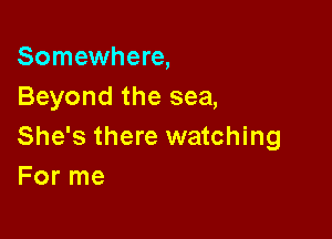 Somewhere,
Beyond the sea,

She's there watching
For me