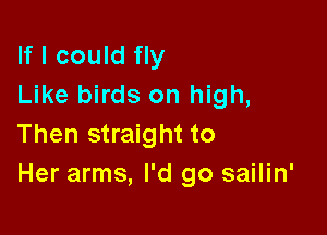 If I could fly
Like birds on high,

Then straight to
Her arms, I'd go sailin'